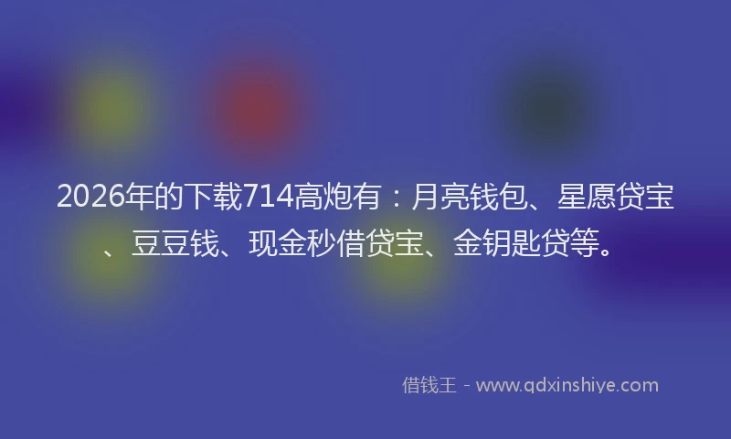 2026年的下载714高炮有：月亮钱包、星愿贷宝、豆豆钱、现金秒借贷宝、金钥匙贷等。