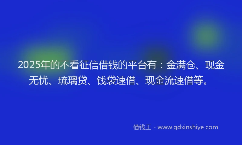 2025年的不看征信借钱的平台有：金满仓、现金无忧、琉璃贷、钱袋速借、现金流速借等。