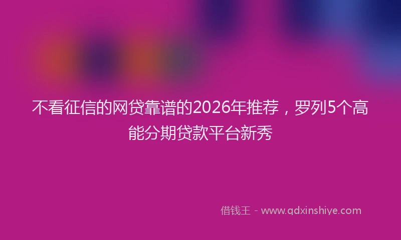 不看征信的网贷靠谱的2026年推荐，罗列5个高能分期贷款平台新秀