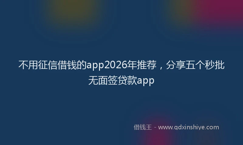 不用征信借钱的app2026年推荐,分享五个秒批无面签贷款app