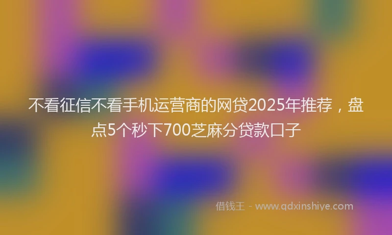 不看征信不看手机运营商的网贷2025年推荐，盘点5个秒下700芝麻分贷款口子