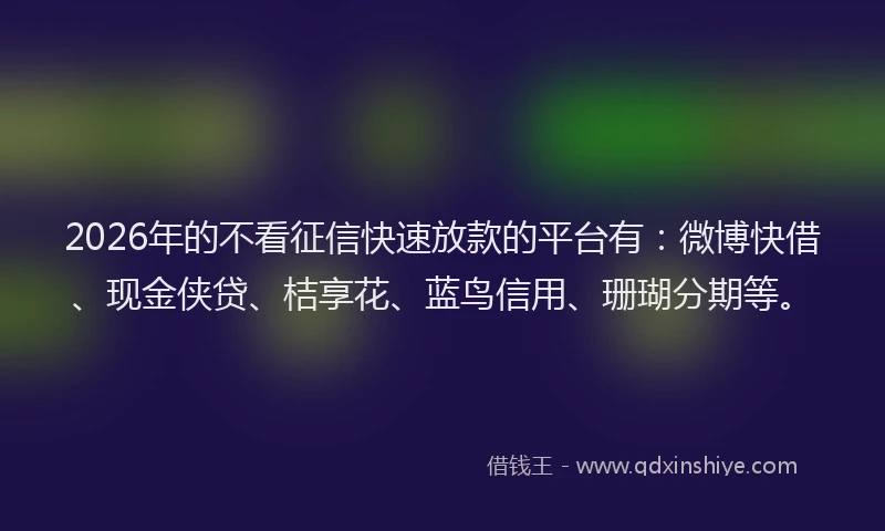 2026年的不看征信快速放款的平台有:微博快借、现金侠贷、桔享花、蓝鸟信用、珊瑚分期等。