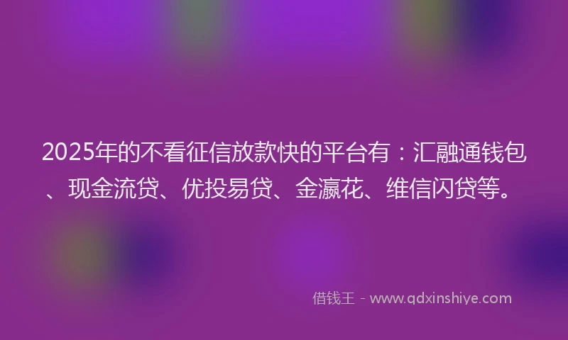 2025年的不看征信放款快的平台有：汇融通钱包、现金流贷、优投易贷、金瀛花、维信闪贷等。