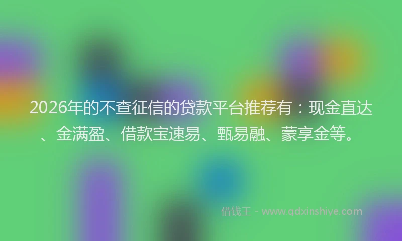2026年的不查征信的贷款平台推荐有:现金直达、金满盈、借款宝速易、甄易融、蒙享金等。