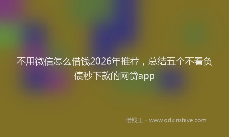 不用微信怎么借钱2026年推荐，总结五个不看负债秒下款的网贷app