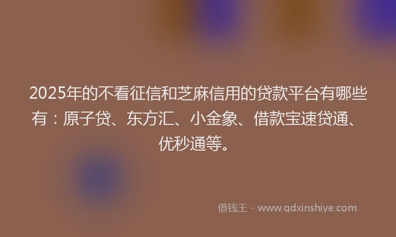 2025年的不看征信和芝麻信用的贷款平台有哪些有：原子贷、东方汇、小金象、借款宝速贷通、优秒通等。