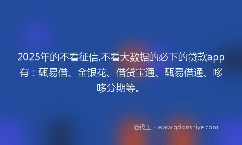 2025年的不看征信,不看大数据的必下的贷款app有：甄易借、金银花、借贷宝通、甄易借通、哆哆分期等。