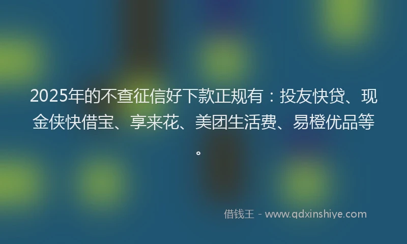 2025年的不查征信好下款正规有：投友快贷、现金侠快借宝、享来花、美团生活费、易橙优品等。
