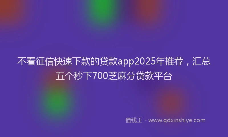 不看征信快速下款的贷款app2025年推荐，汇总五个秒下700芝麻分贷款平台