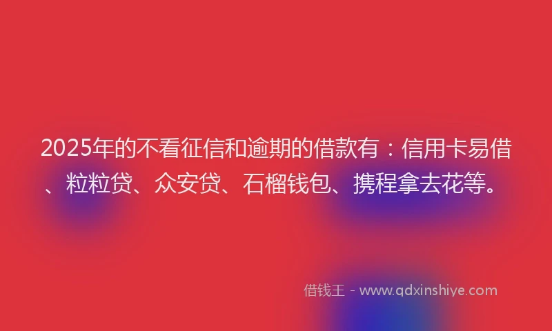 2025年的不看征信和逾期的借款有：信用卡易借、粒粒贷、众安贷、石榴钱包、携程拿去花等。