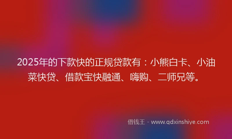 2025年的下款快的正规贷款有：小熊白卡、小油菜快贷、借款宝快融通、嗨购、二师兄等。