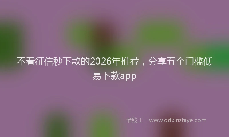 不看征信秒下款的2026年推荐，分享五个门槛低易下款app