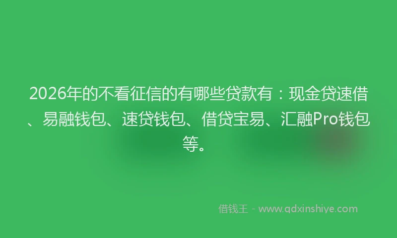 2026年的不看征信的有哪些贷款有:现金贷速借、易融钱包、速贷钱包、借贷宝易、汇融Pro钱包等。