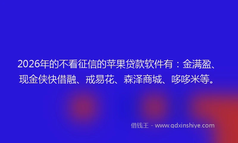 2026年的不看征信的苹果贷款软件有:金满盈、现金侠快借融、戒易花、森泽商城、哆哆米等。