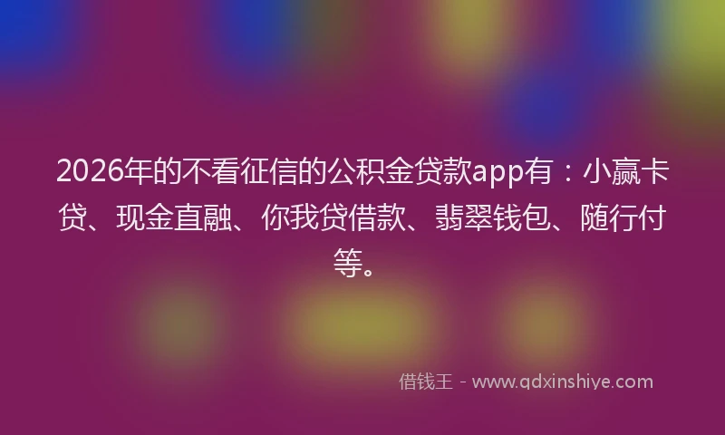 2026年的不看征信的公积金贷款app有：小赢卡贷、现金直融、你我贷借款、翡翠钱包、随行付等。
