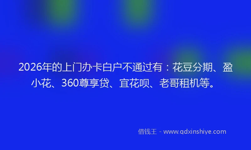 2026年的上门办卡白户不通过有：花豆分期、盈小花、360尊享贷、宜花呗、老哥租机等。