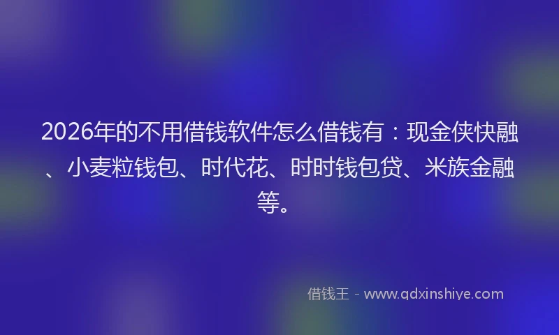 2026年的不用借钱软件怎么借钱有：现金侠快融、小麦粒钱包、时代花、时时钱包贷、米族金融等。