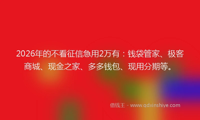 2026年的不看征信急用2万有：钱袋管家、极客商城、现金之家、多多钱包、现用分期等。