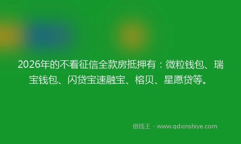 2026年的不看征信全款房抵押有:微粒钱包、瑞宝钱包、闪贷宝速融宝、榕贝、星愿贷等。