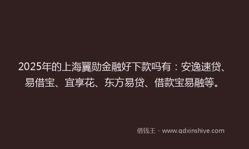 2025年的上海翼勋金融好下款吗有：安逸速贷、易借宝、宜享花、东方易贷、借款宝易融等。