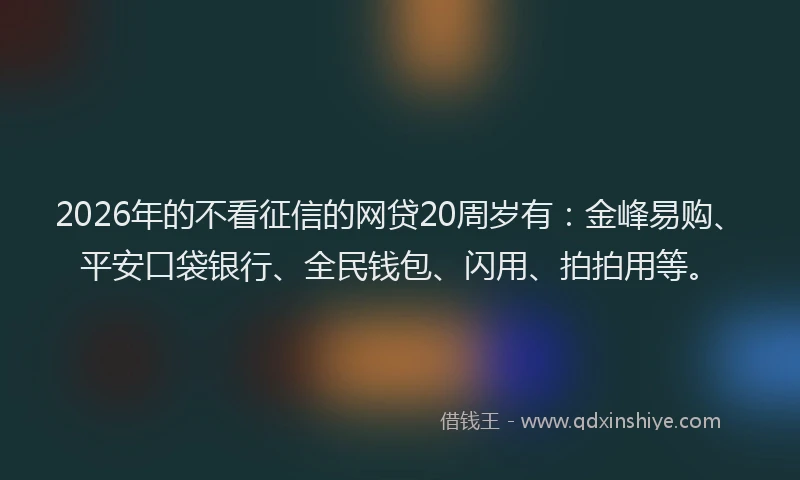 2026年的不看征信的网贷20周岁有:金峰易购、平安口袋银行、全民钱包、闪用、拍拍用等。