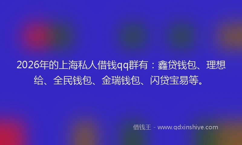 2026年的上海私人借钱qq群有：鑫贷钱包、理想给、全民钱包、金瑞钱包、闪贷宝易等。