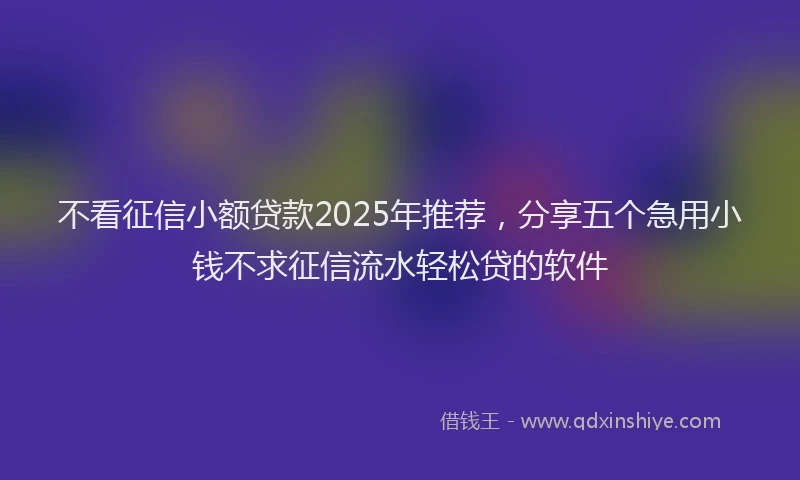 不看征信小额贷款2025年推荐，分享五个急用小钱不求征信流水轻松贷的软件