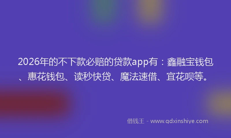 2026年的不下款必赔的贷款app有:鑫融宝钱包、惠花钱包、读秒快贷、魔法速借、宜花呗等。