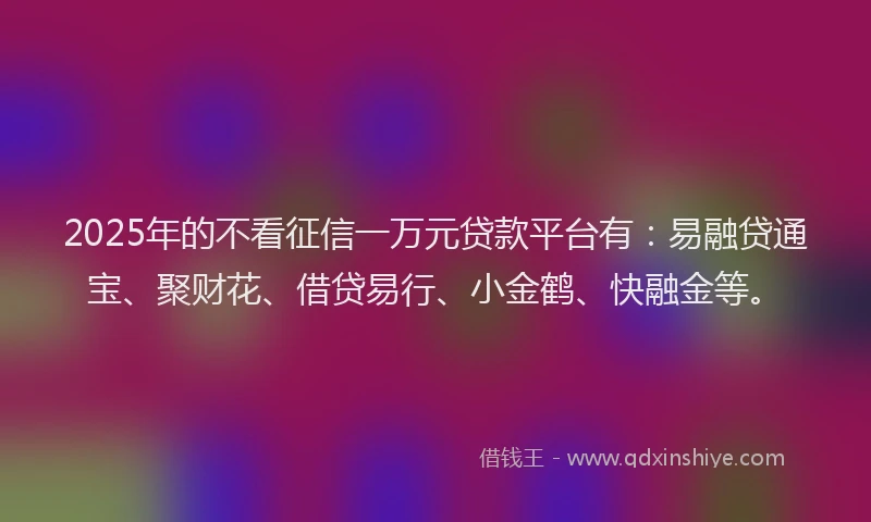 2025年的不看征信一万元贷款平台有:易融贷通宝、聚财花、借贷易行、小金鹤、快融金等。