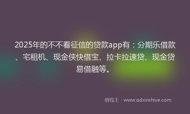 2025年的不不看征信的贷款app有:分期乐借款、宅租机、现金侠快借宝、拉卡拉速贷、现金贷易借融等。