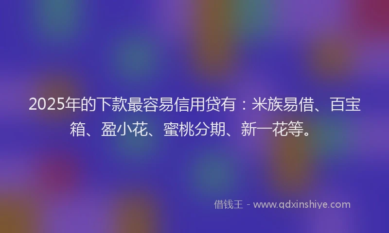 2025年的下款最容易信用贷有:米族易借、百宝箱、盈小花、蜜桃分期、新一花等。