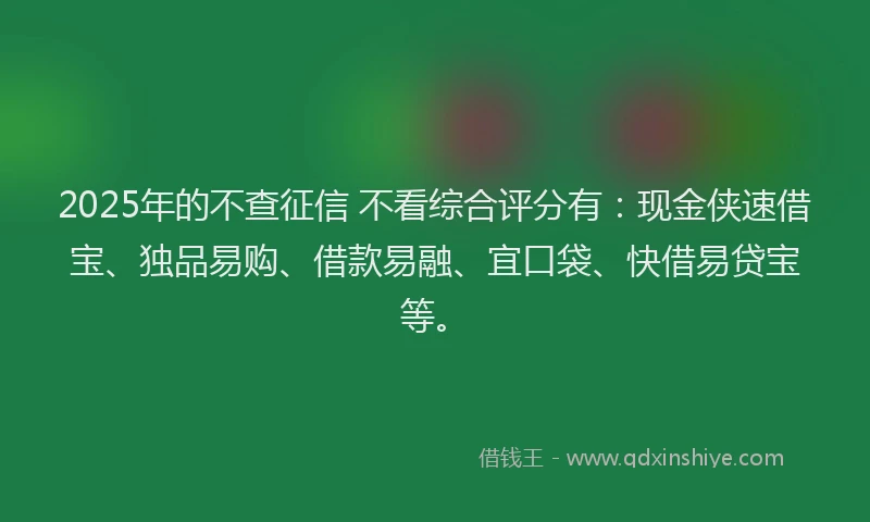 2025年的不查征信 不看综合评分有：现金侠速借宝、独品易购、借款易融、宜口袋、快借易贷宝等。