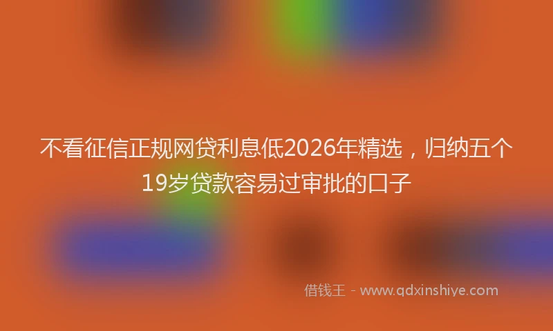 不看征信正规网贷利息低2026年精选,归纳五个19岁贷款容易过审批的口子