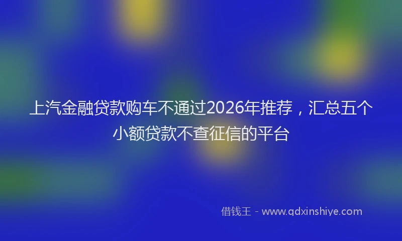 上汽金融贷款购车不通过2026年推荐，汇总五个小额贷款不查征信的平台