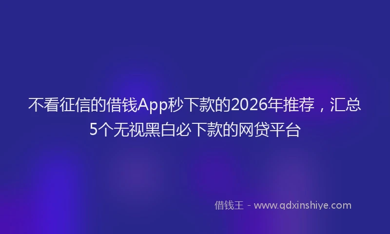 不看征信的借钱App秒下款的2026年推荐，汇总5个无视黑白必下款的网贷平台
