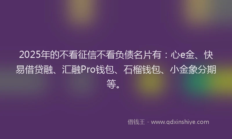 2025年的不看征信不看负债名片有:心e金、快易借贷融、汇融Pro钱包、石榴钱包、小金象分期等。