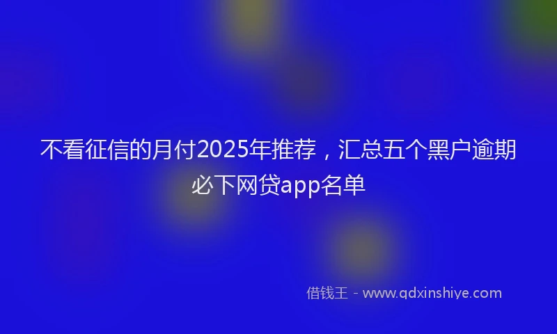 不看征信的月付2025年推荐，汇总五个黑户逾期必下网贷app名单