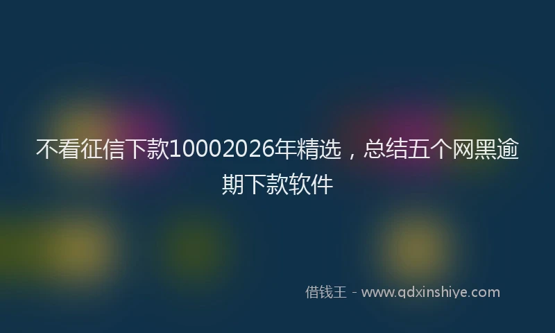 不看征信下款10002026年精选，总结五个网黑逾期下款软件