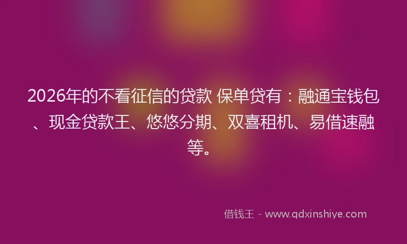 2026年的不看征信的贷款 保单贷有:融通宝钱包、现金贷款王、悠悠分期、双喜租机、易借速融等。