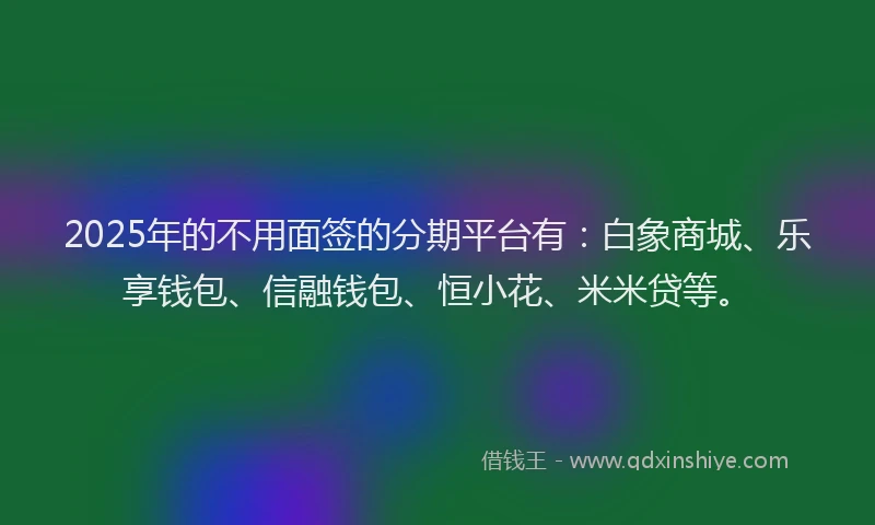 2025年的不用面签的分期平台有:白象商城、乐享钱包、信融钱包、恒小花、米米贷等。