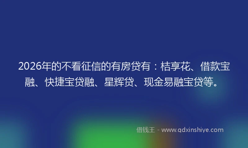 2026年的不看征信的有房贷有:桔享花、借款宝融、快捷宝贷融、星辉贷、现金易融宝贷等。