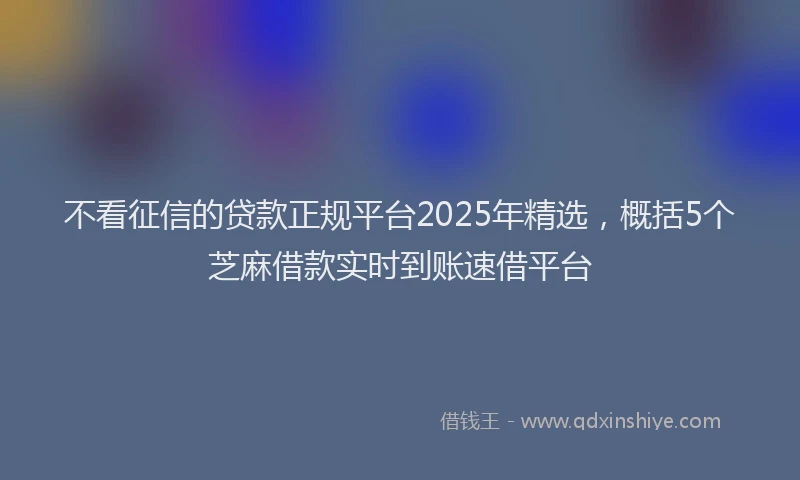 不看征信的贷款正规平台2025年精选，概括5个芝麻借款实时到账速借平台