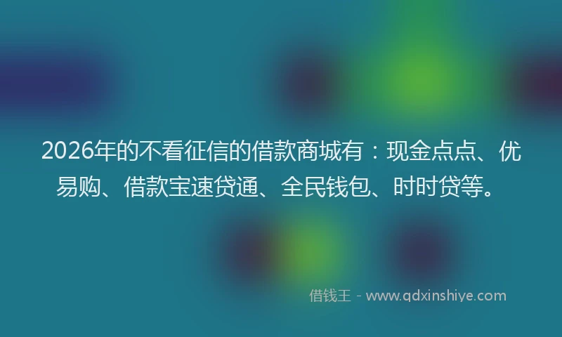 2026年的不看征信的借款商城有：现金点点、优易购、借款宝速贷通、全民钱包、时时贷等。