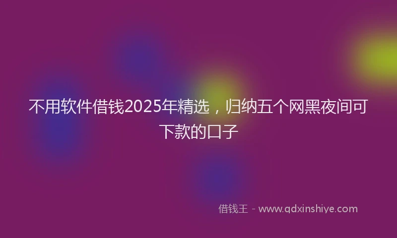不用软件借钱2025年精选，归纳五个网黑夜间可下款的口子