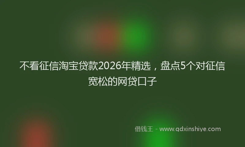不看征信淘宝贷款2026年精选，盘点5个对征信宽松的网贷口子