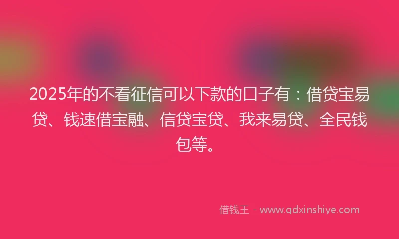 2025年的不看征信可以下款的口子有：借贷宝易贷、钱速借宝融、信贷宝贷、我来易贷、全民钱包等。