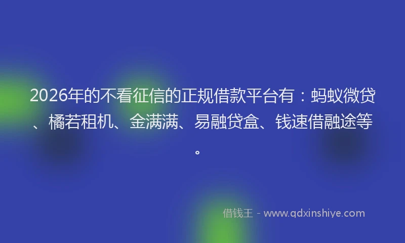 2026年的不看征信的正规借款平台有:蚂蚁微贷、橘若租机、金满满、易融贷盒、钱速借融途等。