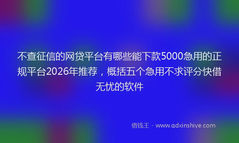不查征信的网贷平台有哪些能下款5000急用的正规平台2026年推荐，概括五个急用不求评分快借无忧的软件