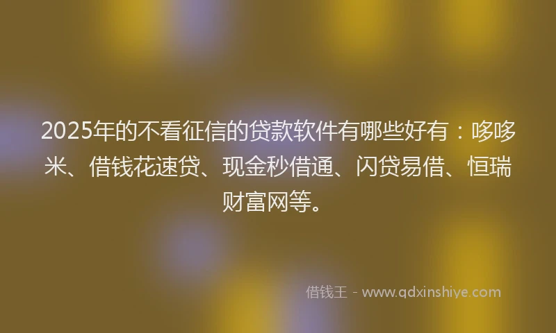 2025年的不看征信的贷款软件有哪些好有:哆哆米、借钱花速贷、现金秒借通、闪贷易借、恒瑞财富网等。