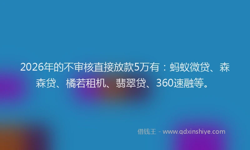 2026年的不审核直接放款5万有：蚂蚁微贷、森森贷、橘若租机、翡翠贷、360速融等。